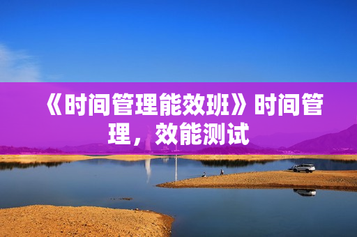 《时间管理能效班》时间管理，效能测试