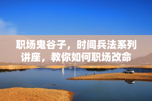 职场鬼谷子，时间兵法系列讲座，教你如何职场改命
