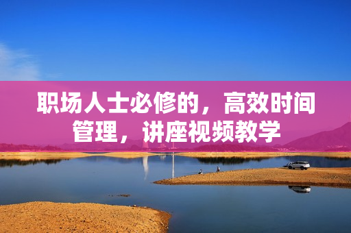 职场人士必修的，高效时间管理，讲座视频教学