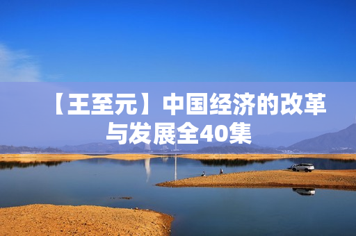 【王至元】中国经济的改革与发展全40集