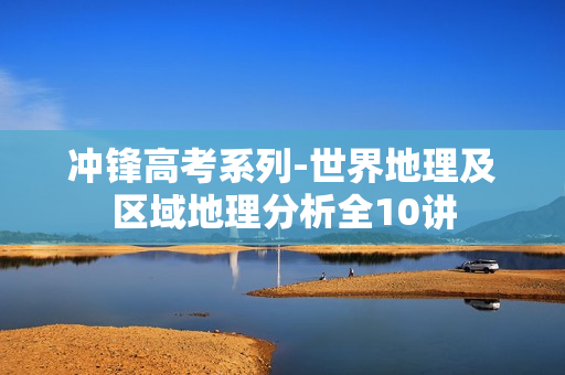 冲锋高考系列-世界地理及区域地理分析全10讲