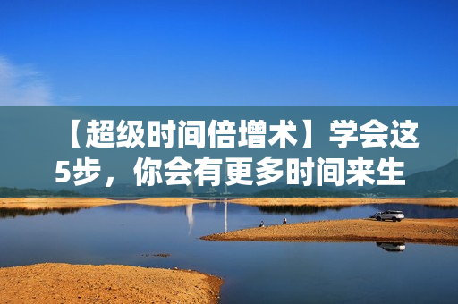 【超级时间倍增术】学会这5步，你会有更多时间来生活