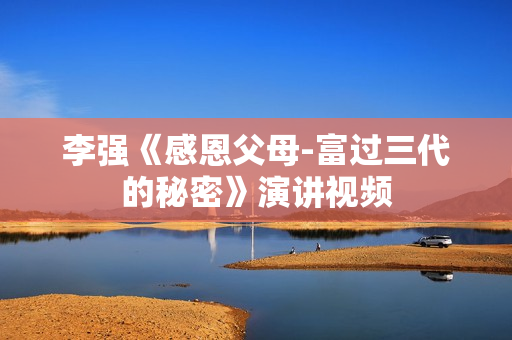 李强《感恩父母-富过三代的秘密》演讲视频