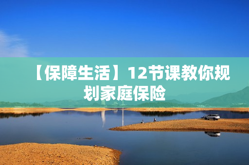【保障生活】12节课教你规划家庭保险