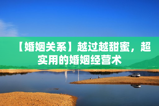 【婚姻关系】越过越甜蜜，超实用的婚姻经营术