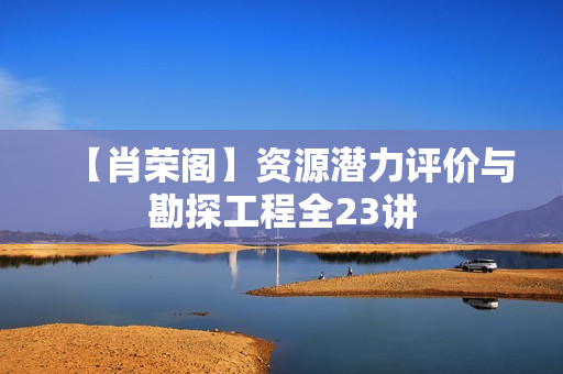 【肖荣阁】资源潜力评价与勘探工程全23讲