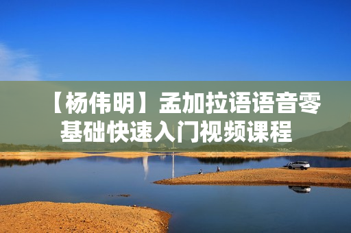 【杨伟明】孟加拉语语音零基础快速入门视频课程