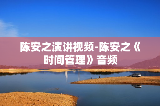 陈安之演讲视频-陈安之《时间管理》音频