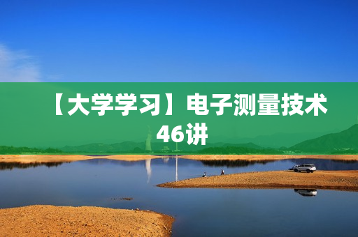 【大学学习】电子测量技术 46讲