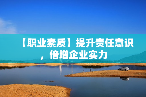 【职业素质】提升责任意识，倍增企业实力