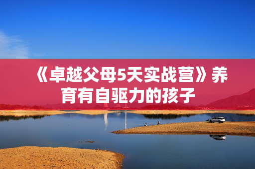 《卓越父母5天实战营》养育有自驱力的孩子