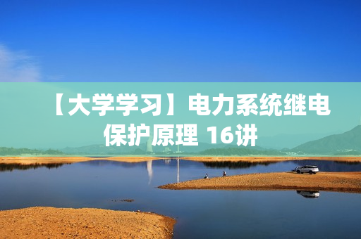 【大学学习】电力系统继电保护原理 16讲