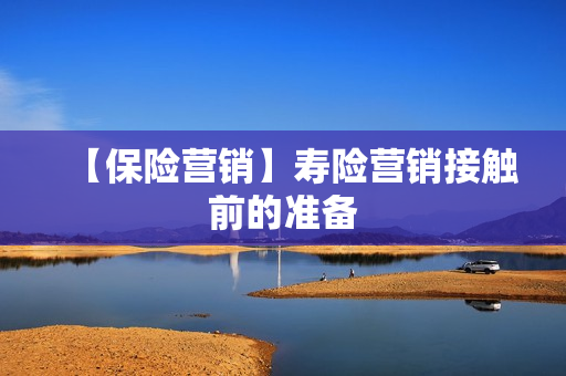 【保险营销】寿险营销接触前的准备