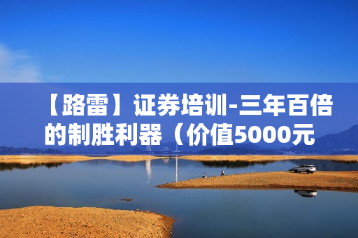 【路雷】证券培训-三年百倍的制胜利器（价值5000元）