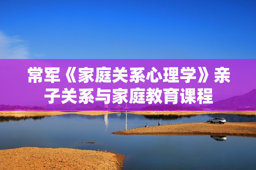 常军《家庭关系心理学》亲子关系与家庭教育课程