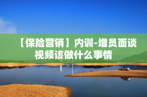 【保险营销】内训-增员面谈视频该做什么事情