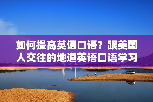 如何提高英语口语？跟美国人交往的地道英语口语学习