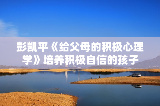 彭凯平《给父母的积极心理学》培养积极自信的孩子