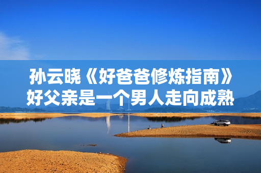孙云晓《好爸爸修炼指南》好父亲是一个男人走向成熟的重要修炼