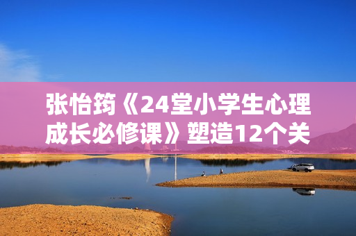 张怡筠《24堂小学生心理成长必修课》塑造12个关键心理能力
