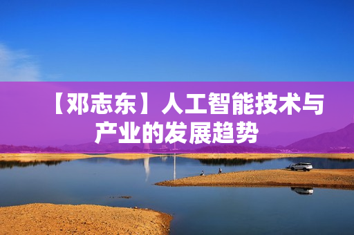 【邓志东】人工智能技术与产业的发展趋势