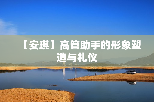 【安琪】高管助手的形象塑造与礼仪