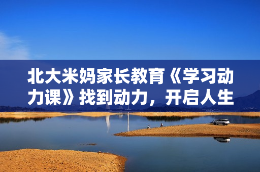 北大米妈家长教育《学习动力课》找到动力，开启人生发动机