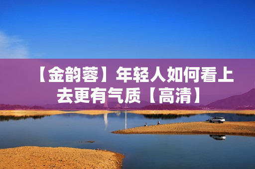 【金韵蓉】年轻人如何看上去更有气质【高清】