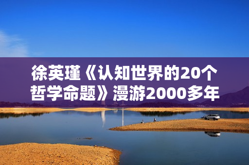 徐英瑾《认知世界的20个哲学命题》漫游2000多年哲学发展历程