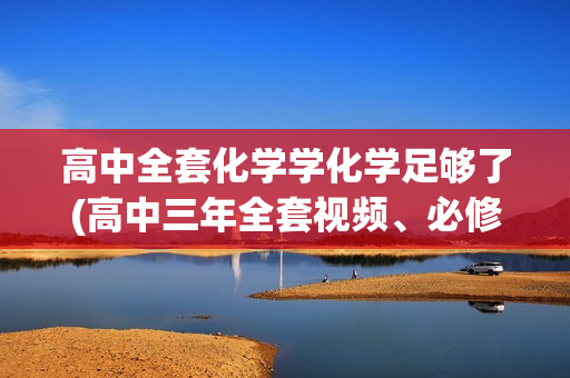 高中全套化学学化学足够了(高中三年全套视频、必修到选修全 高考复习）