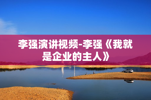 李强演讲视频-李强《我就是企业的主人》