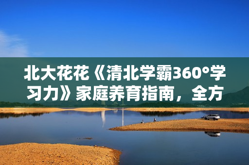 北大花花《清北学霸360°学习力》家庭养育指南，全方位解决学习和成长问题