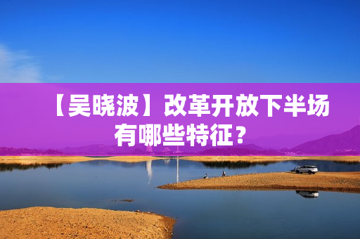 【吴晓波】改革开放下半场有哪些特征？