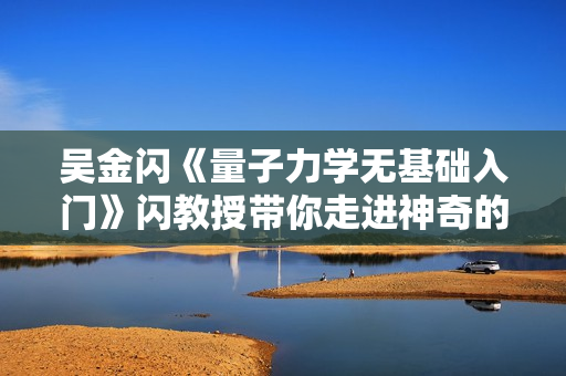 吴金闪《量子力学无基础入门》闪教授带你走进神奇的量子世界