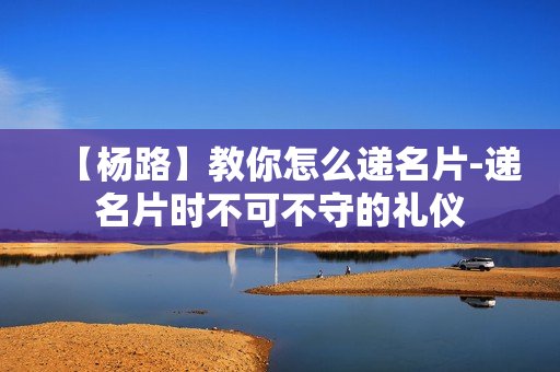【杨路】教你怎么递名片-递名片时不可不守的礼仪