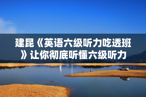 建昆《英语六级听力吃透班》让你彻底听懂六级听力