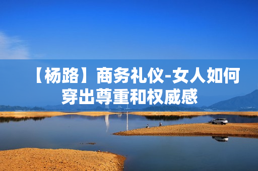 【杨路】商务礼仪-女人如何穿出尊重和权威感