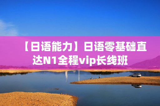 【日语能力】日语零基础直达N1全程vip长线班