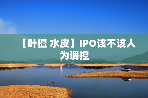 【叶檀 水皮】IPO该不该人为调控