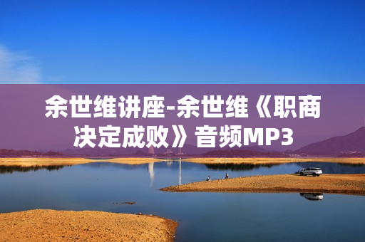 余世维讲座-余世维《职商决定成败》音频MP3