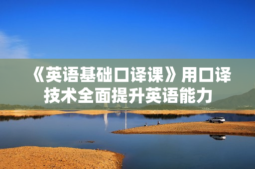 《英语基础口译课》用口译技术全面提升英语能力