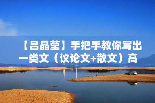 【吕晶莹】手把手教你写出一类文（议论文+散文）高中16讲