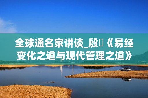 全球通名家讲谈_殷旵《易经变化之道与现代管理之道》(xl)