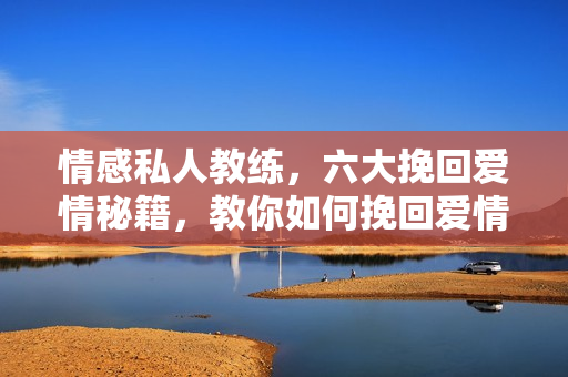 情感私人教练，六大挽回爱情秘籍，教你如何挽回爱情