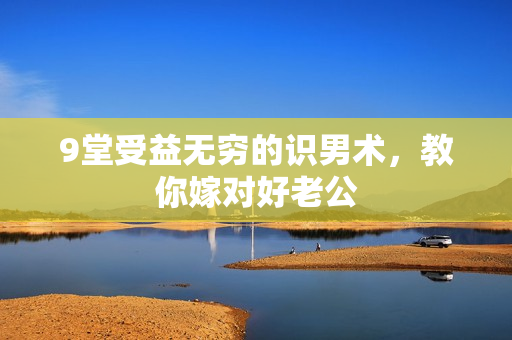 9堂受益无穷的识男术，教你嫁对好老公