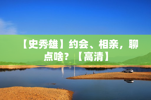 【史秀雄】约会、相亲，聊点啥？【高清】