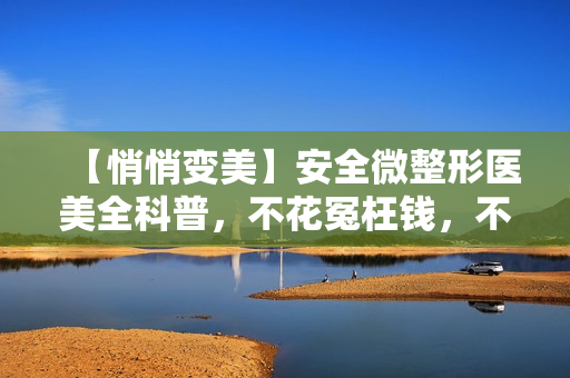 【悄悄变美】安全微整形医美全科普，不花冤枉钱，不开刀