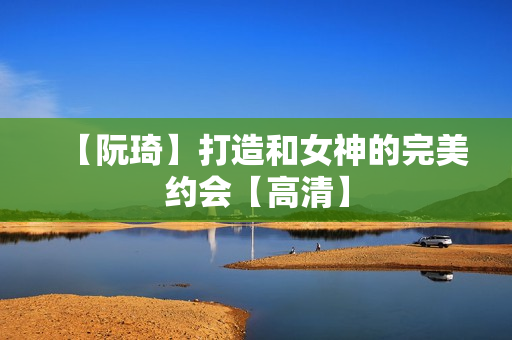 【阮琦】打造和女神的完美约会【高清】