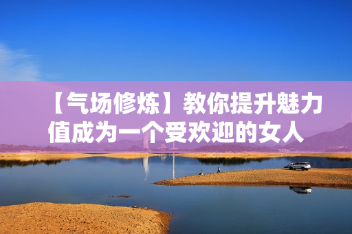 【气场修炼】教你提升魅力值成为一个受欢迎的女人