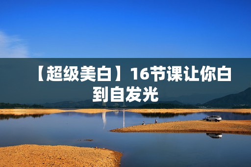 【超级美白】16节课让你白到自发光